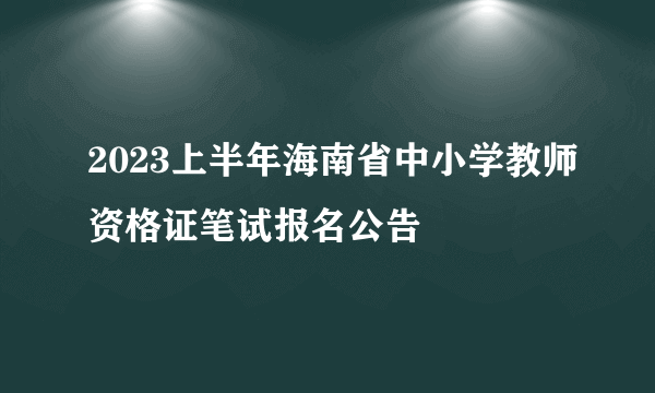 2023上半年海南省中小学教师资格证笔试报名公告