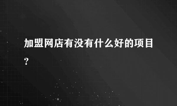 加盟网店有没有什么好的项目？