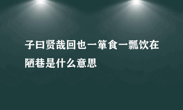 子曰贤哉回也一箪食一瓢饮在陋巷是什么意思