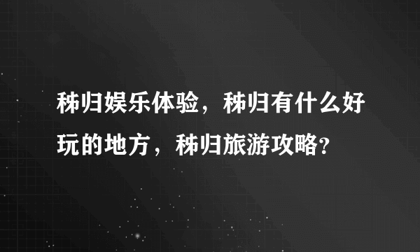 秭归娱乐体验，秭归有什么好玩的地方，秭归旅游攻略？