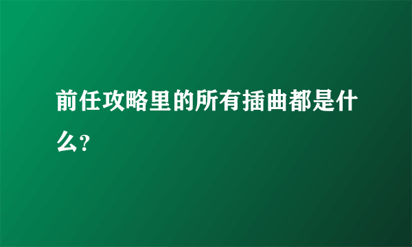 前任攻略里的所有插曲都是什么？