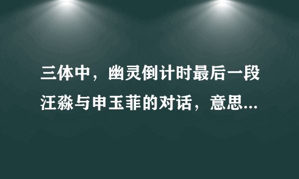 三体中，幽灵倒计时最后一段汪淼与申玉菲的对话，意思是什么？为什么要让他寻找宇宙辐射？