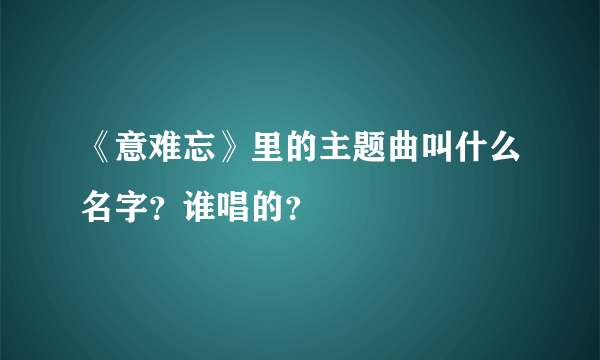 《意难忘》里的主题曲叫什么名字？谁唱的？