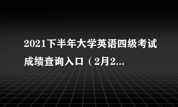 2021下半年大学英语四级考试成绩查询入口（2月24日开通）