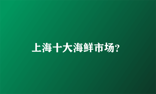 上海十大海鲜市场？