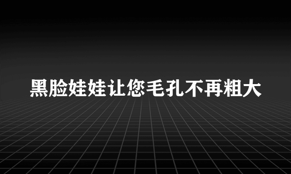 黑脸娃娃让您毛孔不再粗大