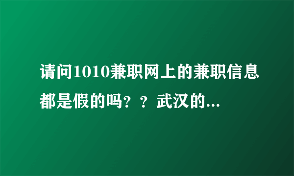 请问1010兼职网上的兼职信息都是假的吗？？武汉的 急急 急！！！