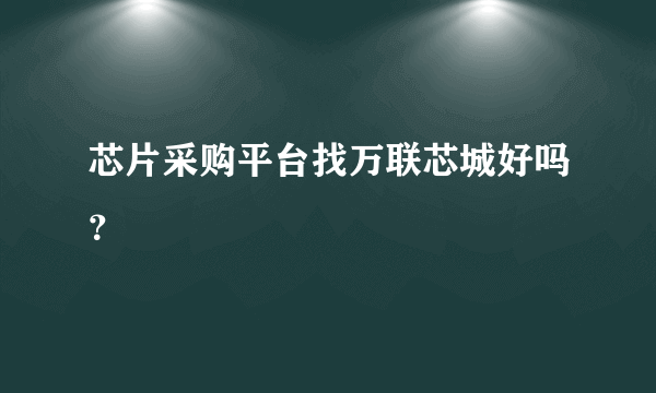 芯片采购平台找万联芯城好吗？