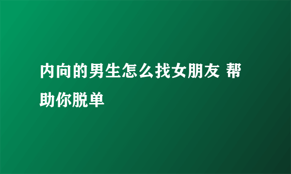 内向的男生怎么找女朋友 帮助你脱单