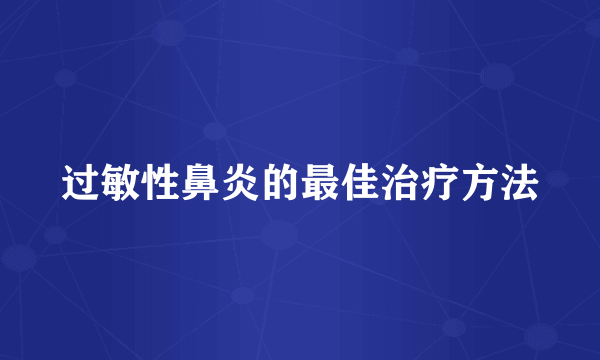 过敏性鼻炎的最佳治疗方法