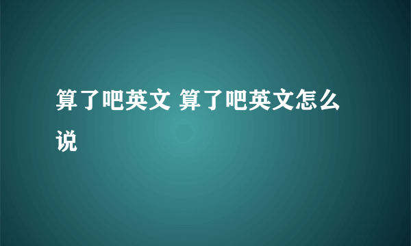 算了吧英文 算了吧英文怎么说