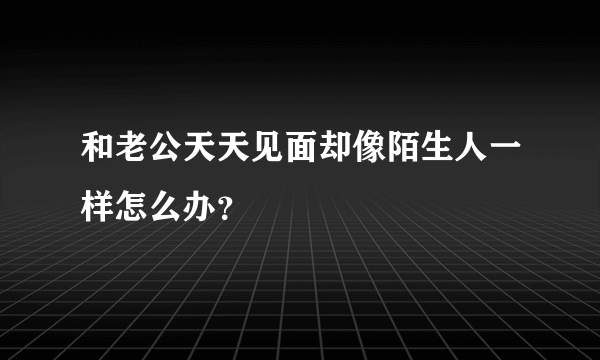 和老公天天见面却像陌生人一样怎么办？