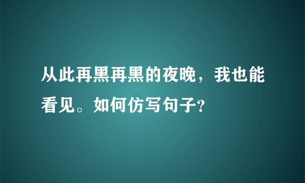 从此再黑再黑的夜晚，我也能看见。如何仿写句子？