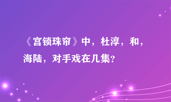 《宫锁珠帘》中，杜淳，和，海陆，对手戏在几集？