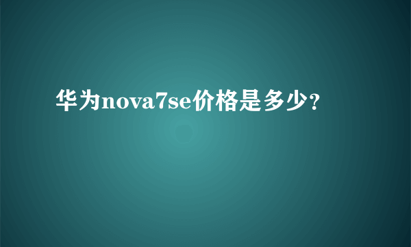 华为nova7se价格是多少？