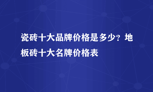 瓷砖十大品牌价格是多少？地板砖十大名牌价格表