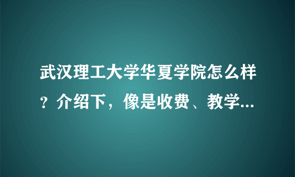 武汉理工大学华夏学院怎么样？介绍下，像是收费、教学质量、学校环境……最好是在校的学长说说啊……