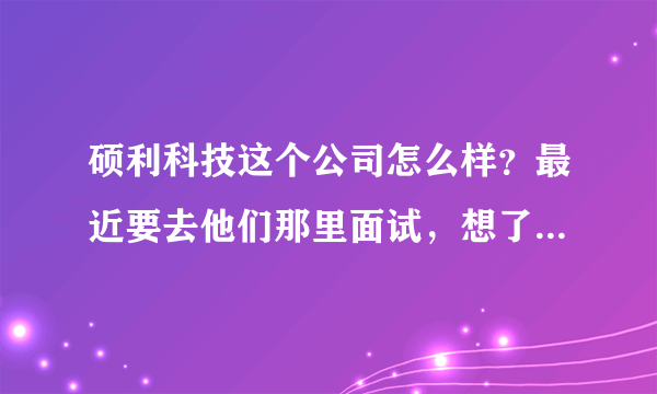 硕利科技这个公司怎么样？最近要去他们那里面试，想了解下情况