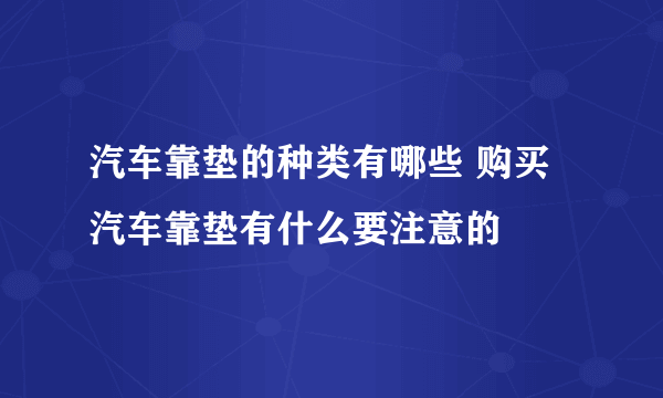 汽车靠垫的种类有哪些 购买汽车靠垫有什么要注意的