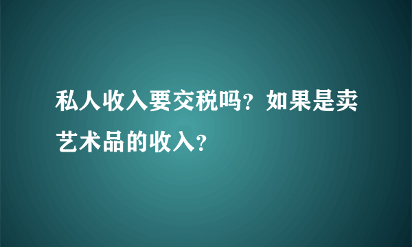 私人收入要交税吗？如果是卖艺术品的收入？