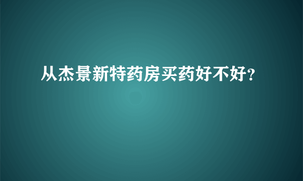 从杰景新特药房买药好不好？