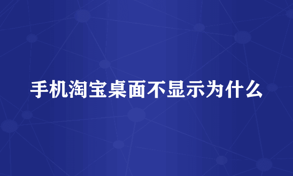 手机淘宝桌面不显示为什么