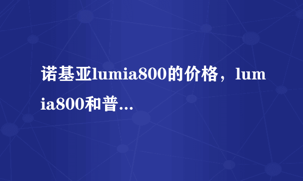 诺基亚lumia800的价格，lumia800和普通800是一款还是有什么区别