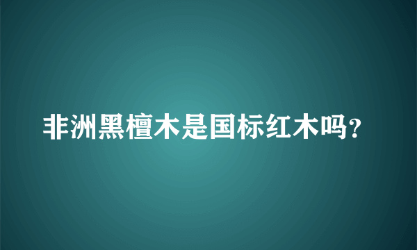 非洲黑檀木是国标红木吗？