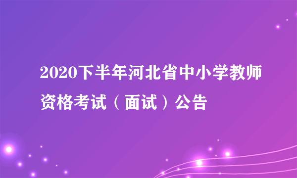 2020下半年河北省中小学教师资格考试（面试）公告