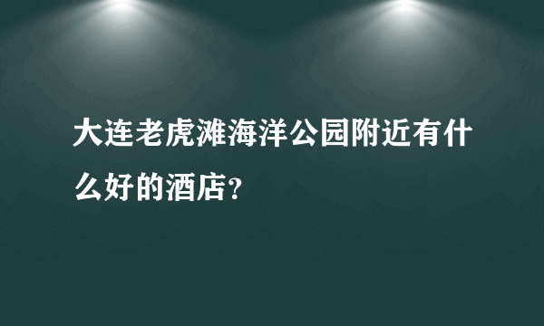 大连老虎滩海洋公园附近有什么好的酒店？