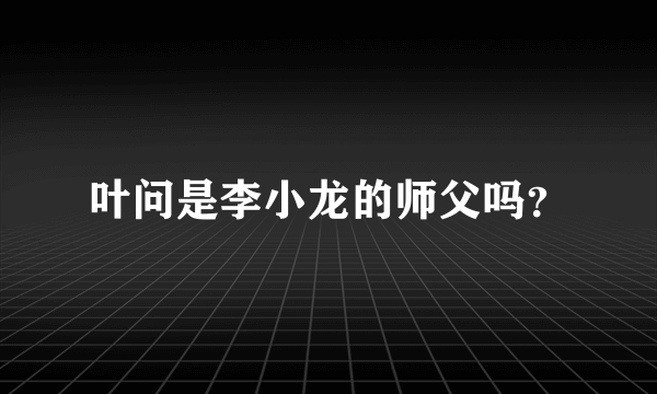 叶问是李小龙的师父吗？