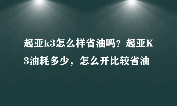 起亚k3怎么样省油吗？起亚K3油耗多少，怎么开比较省油