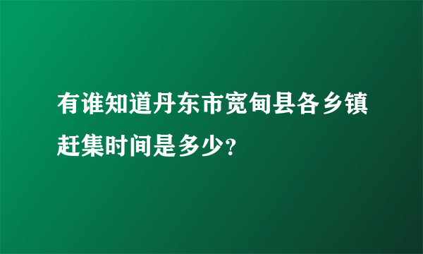 有谁知道丹东市宽甸县各乡镇赶集时间是多少？