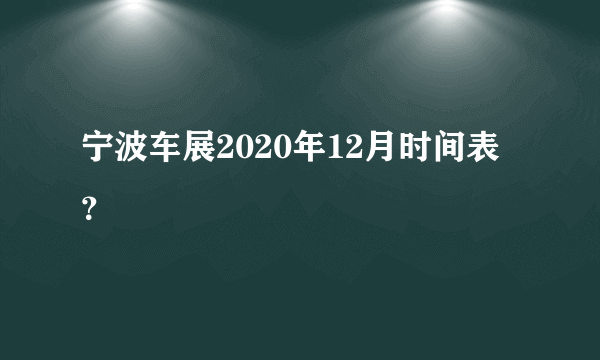 宁波车展2020年12月时间表？