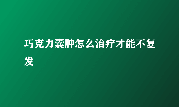 巧克力囊肿怎么治疗才能不复发