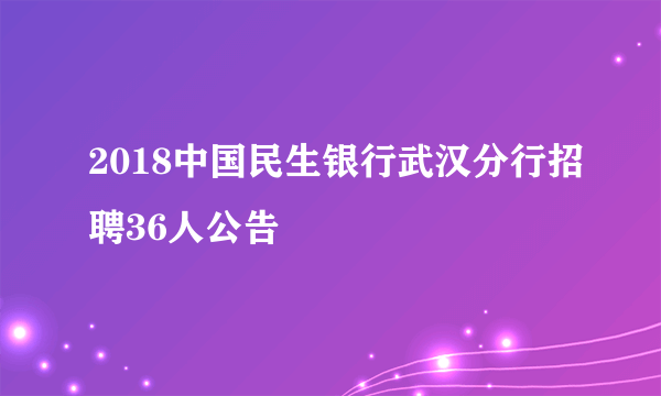 2018中国民生银行武汉分行招聘36人公告