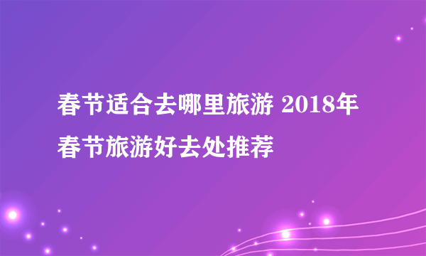 春节适合去哪里旅游 2018年春节旅游好去处推荐