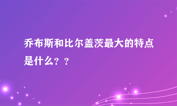 乔布斯和比尔盖茨最大的特点是什么？？