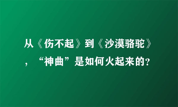 从《伤不起》到《沙漠骆驼》，“神曲”是如何火起来的？