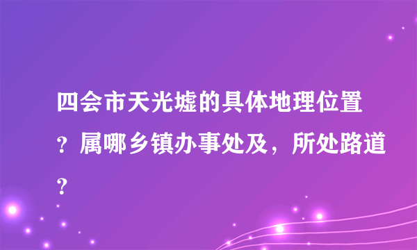 四会市天光墟的具体地理位置？属哪乡镇办事处及，所处路道？