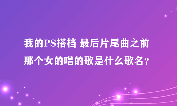 我的PS搭档 最后片尾曲之前那个女的唱的歌是什么歌名？