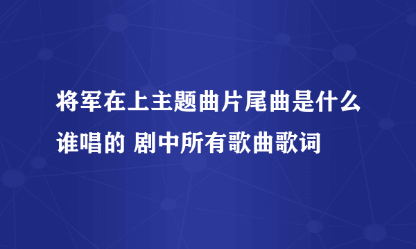 将军在上主题曲片尾曲是什么谁唱的 剧中所有歌曲歌词