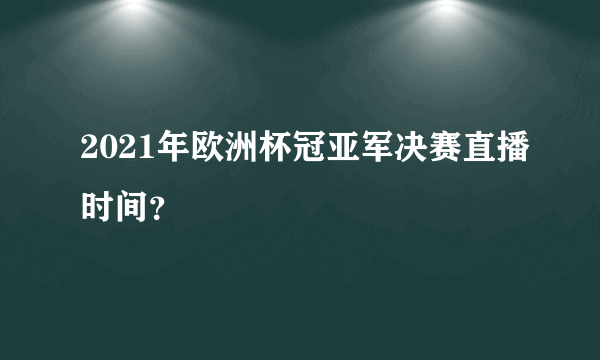 2021年欧洲杯冠亚军决赛直播时间？