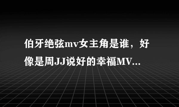 伯牙绝弦mv女主角是谁，好像是周JJ说好的幸福MV的女主角