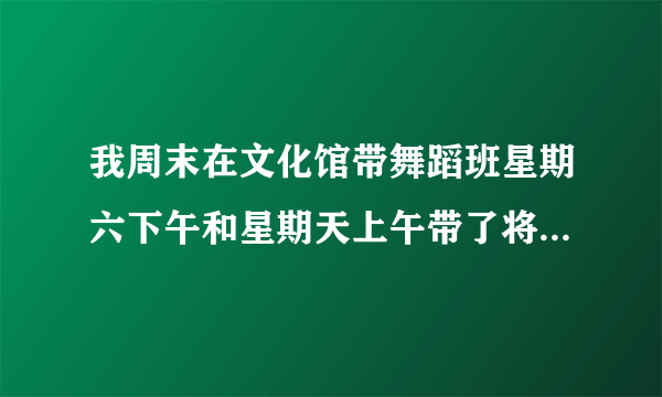 我周末在文化馆带舞蹈班星期六下午和星期天上午带了将近两个月了 最近我的驾校期限要过期了 我必须要抽