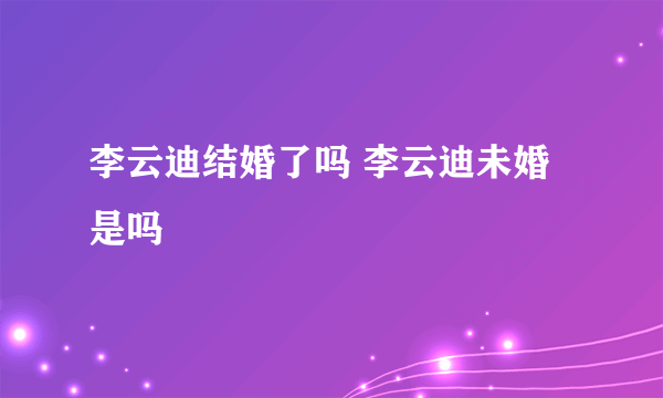 李云迪结婚了吗 李云迪未婚是吗