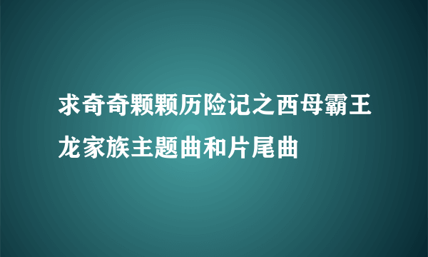 求奇奇颗颗历险记之西母霸王龙家族主题曲和片尾曲