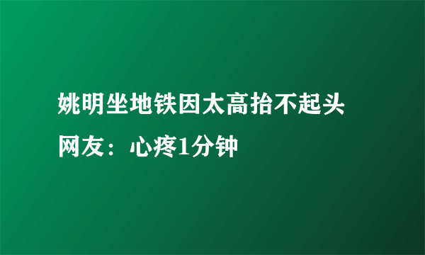 姚明坐地铁因太高抬不起头 网友：心疼1分钟