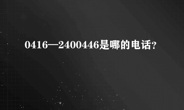 0416—2400446是哪的电话？