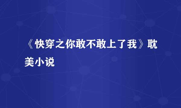 《快穿之你敢不敢上了我》耽美小说